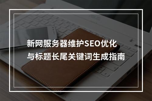 新网服务器维护SEO优化与标题长尾关键词生成指南