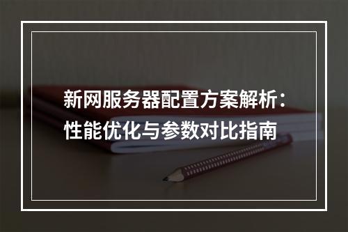新网服务器配置方案解析：性能优化与参数对比指南
