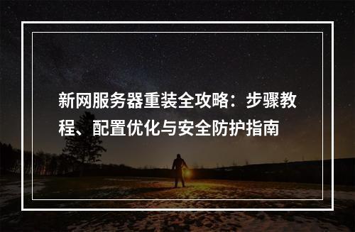 新网服务器重装全攻略：步骤教程、配置优化与安全防护指南
