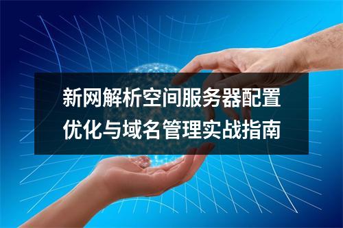 新网解析空间服务器配置优化与域名管理实战指南