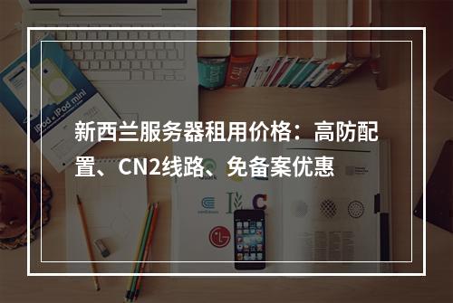 新西兰服务器租用价格：高防配置、CN2线路、免备案优惠