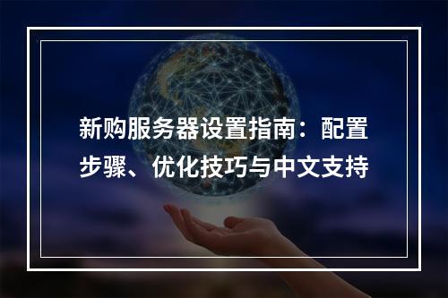 新购服务器设置指南：配置步骤、优化技巧与中文支持