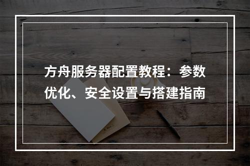 方舟服务器配置教程：参数优化、安全设置与搭建指南