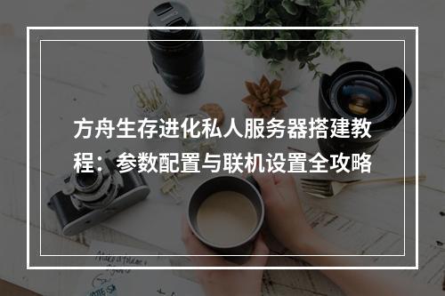 方舟生存进化私人服务器搭建教程：参数配置与联机设置全攻略