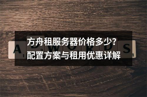 方舟租服务器价格多少？配置方案与租用优惠详解