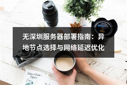 无深圳服务器部署指南：异地节点选择与网络延迟优化