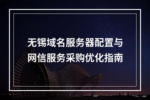 无锡域名服务器配置与网信服务采购优化指南