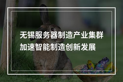 无锡服务器制造产业集群加速智能制造创新发展