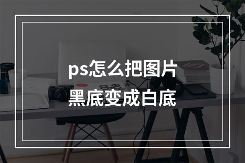 ps怎么把图片黑底变成白底