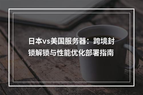 日本vs美国服务器：跨境封锁解锁与性能优化部署指南
