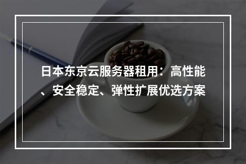 日本东京云服务器租用：高性能、安全稳定、弹性扩展优选方案