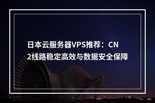 日本云服务器VPS推荐：CN2线路稳定高效与数据安全保障