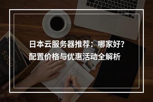 日本云服务器推荐：哪家好？配置价格与优惠活动全解析