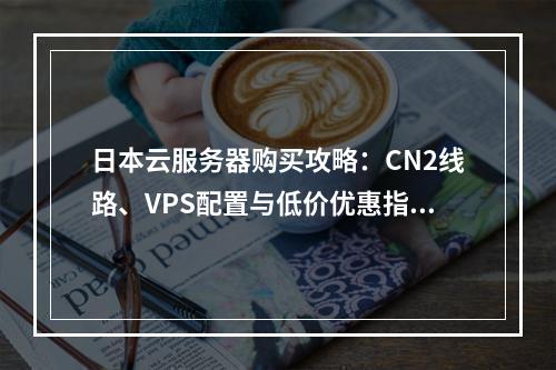 日本云服务器购买攻略：CN2线路、VPS配置与低价优惠指南