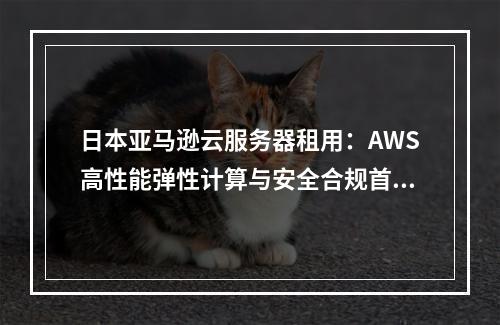 日本亚马逊云服务器租用：AWS高性能弹性计算与安全合规首选
