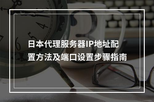 日本代理服务器IP地址配置方法及端口设置步骤指南