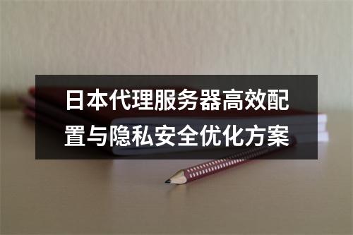 日本代理服务器高效配置与隐私安全优化方案