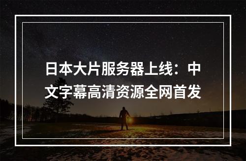 日本大片服务器上线：中文字幕高清资源全网首发