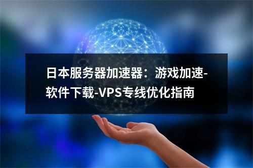 日本服务器加速器：游戏加速-软件下载-VPS专线优化指南
