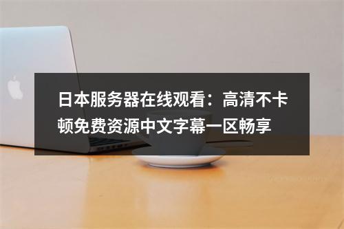 日本服务器在线观看：高清不卡顿免费资源中文字幕一区畅享