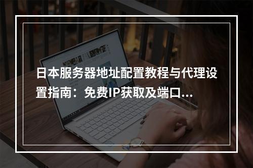 日本服务器地址配置教程与代理设置指南：免费IP获取及端口优化