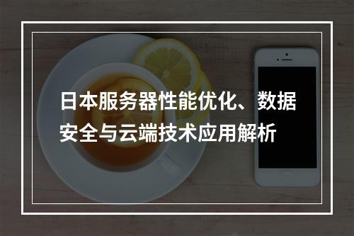 日本服务器性能优化、数据安全与云端技术应用解析