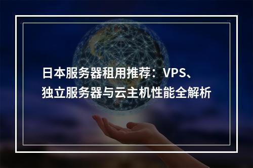 日本服务器租用推荐：VPS、独立服务器与云主机性能全解析