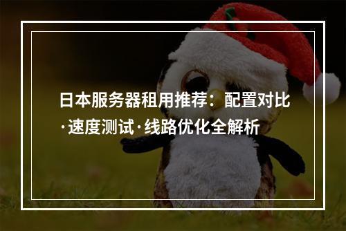 日本服务器租用推荐：配置对比·速度测试·线路优化全解析