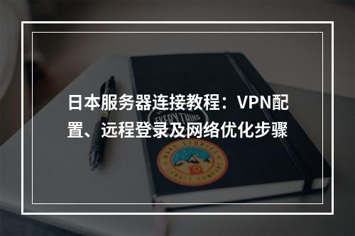 日本服务器连接教程：VPN配置、远程登录及网络优化步骤