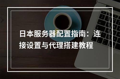 日本服务器配置指南：连接设置与代理搭建教程