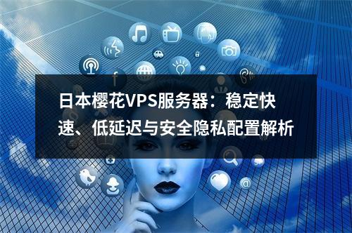 日本樱花VPS服务器：稳定快速、低延迟与安全隐私配置解析