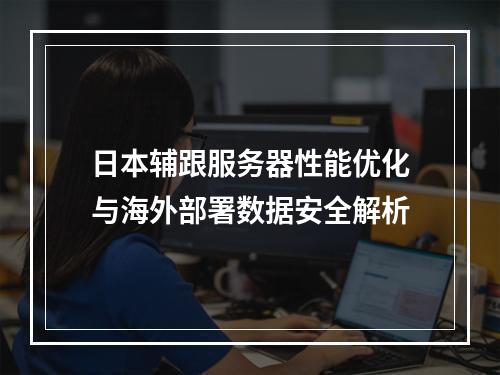 日本辅跟服务器性能优化与海外部署数据安全解析