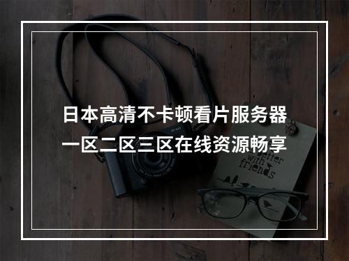 日本高清不卡顿看片服务器一区二区三区在线资源畅享