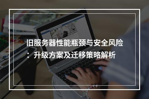 旧服务器性能瓶颈与安全风险：升级方案及迁移策略解析