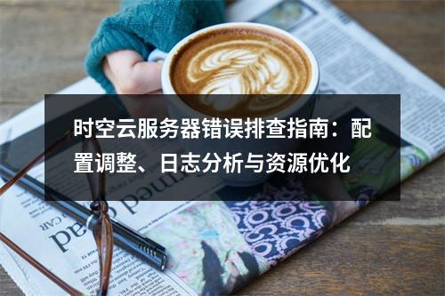 时空云服务器错误排查指南：配置调整、日志分析与资源优化