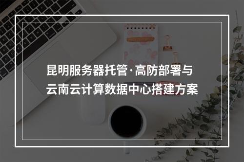 昆明服务器托管·高防部署与云南云计算数据中心搭建方案
