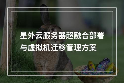 星外云服务器超融合部署与虚拟机迁移管理方案