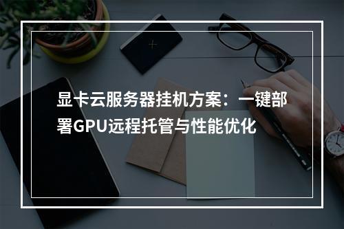 显卡云服务器挂机方案：一键部署GPU远程托管与性能优化