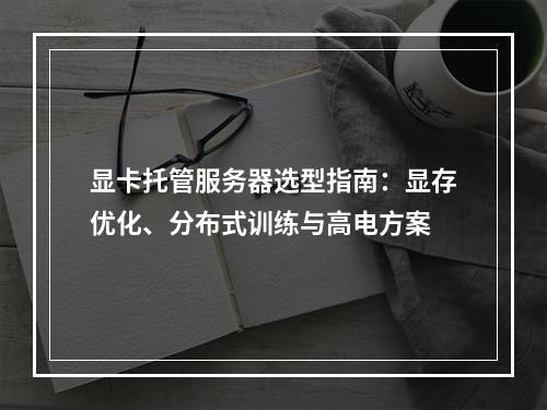 显卡托管服务器选型指南：显存优化、分布式训练与高电方案