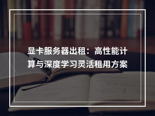 显卡服务器出租：高性能计算与深度学习灵活租用方案