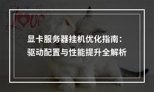 显卡服务器挂机优化指南：驱动配置与性能提升全解析