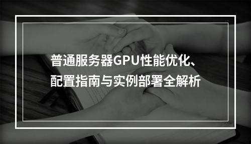 普通服务器GPU性能优化、配置指南与实例部署全解析