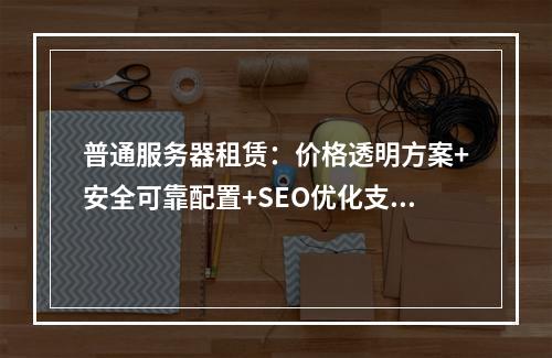 普通服务器租赁：价格透明方案+安全可靠配置+SEO优化支持
