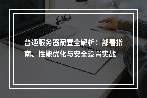 普通服务器配置全解析：部署指南、性能优化与安全设置实战
