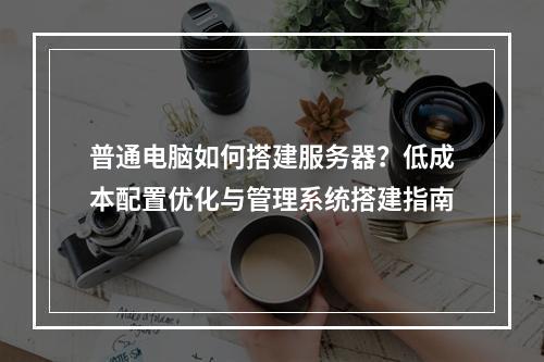 普通电脑如何搭建服务器？低成本配置优化与管理系统搭建指南