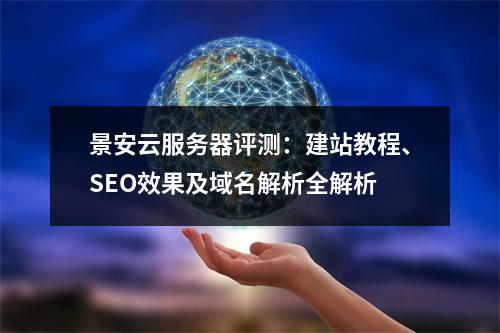 景安云服务器评测：建站教程、SEO效果及域名解析全解析