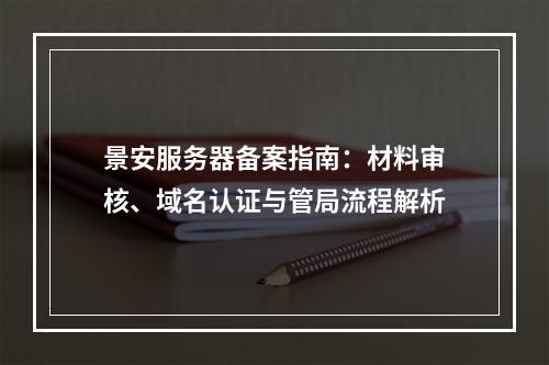 景安服务器备案指南：材料审核、域名认证与管局流程解析