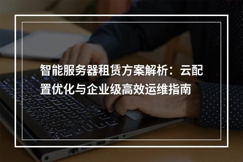 智能服务器租赁方案解析：云配置优化与企业级高效运维指南