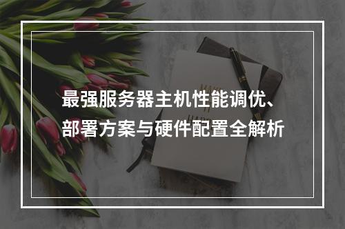 最强服务器主机性能调优、部署方案与硬件配置全解析