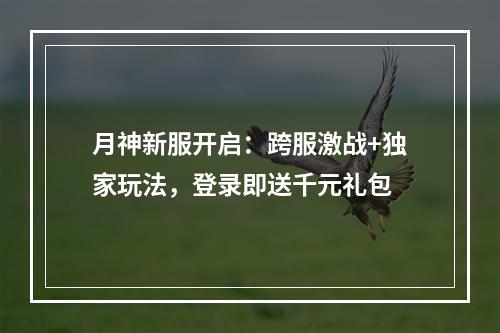 月神新服开启：跨服激战+独家玩法，登录即送千元礼包